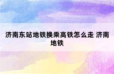 济南东站地铁换乘高铁怎么走 济南地铁